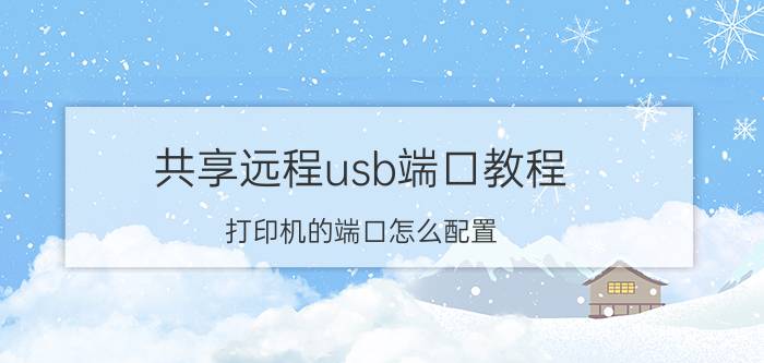 共享远程usb端口教程 打印机的端口怎么配置？